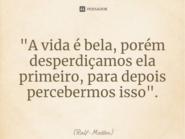 ⁠"A vida é bela, porém desperdiçamos ela primeiro, para depois percebermos isso".... Frase de Ralf-Mattos.