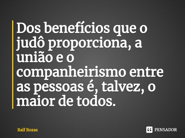 ⁠Dos benefícios que o judô proporciona, a união e o companheirismo entre as pessoas é, talvez, o maior de todos.... Frase de Ralf Rozas.