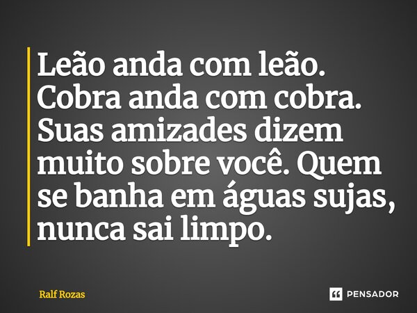 ⁠Leão anda com leão. Cobra anda com cobra. Suas amizades dizem muito sobre você. Quem se banha em águas sujas, nunca sai limpo.... Frase de Ralf Rozas.