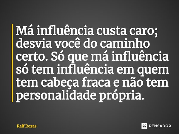 ⁠Má influência custa caro; desvia você do caminho certo. Só que má influência só tem influência em quem tem cabeça fraca e não tem personalidade própria.... Frase de Ralf Rozas.