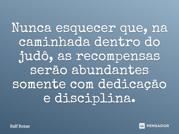 Nunca esquecer que, na caminhada dentro do judô, as recompensas serão abundantes somente com dedicação e disciplina.... Frase de Ralf Rozas.