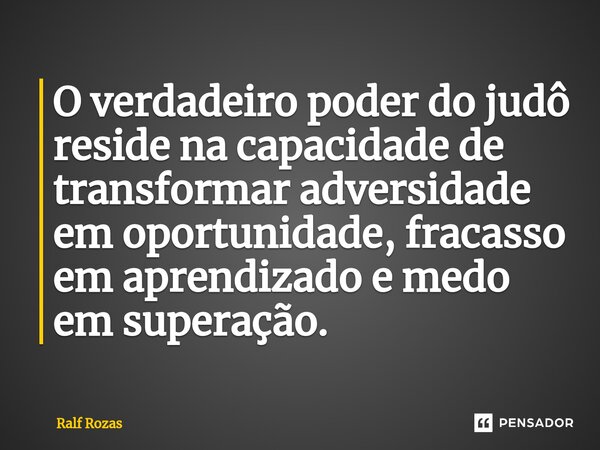 ⁠O verdadeiro poder do judô reside na capacidade de transformar adversidade em oportunidade, fracasso em aprendizado e medo em superação.... Frase de Ralf Rozas.