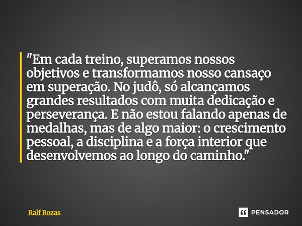 "Em cada treino, superamos nossos objetivos e transformamos nosso cansaço em superação. No judô, só alcançamos grandes resultados com muita dedicação e pe... Frase de Ralf Rozas.