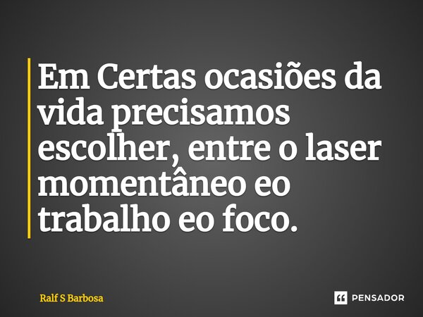 ⁠Em Certas ocasiões da vida precisamos escolher, entre o laser momentâneo eo trabalho eo foco.... Frase de Ralf S Barbosa.