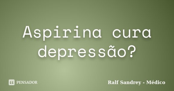 Aspirina cura depressão?... Frase de Ralf Sandrey - Médico.