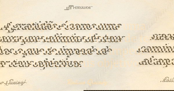 A gratidão é como uma vassoura que elimina de teus caminhos o que te impede de alcançar teus objetivos.... Frase de Ralissa Queiróz.