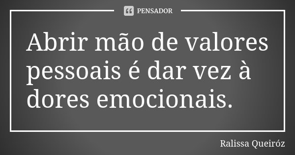 Abrir mão de valores pessoais é dar vez à dores emocionais.... Frase de Ralissa Queiróz.
