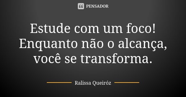 Estude com um foco! Enquanto não o alcança, você se transforma.... Frase de Ralissa Queiróz.
