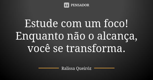 Estude com um foco! Enquanto não o alcança, você se transforma.... Frase de Ralissa Queiróz.