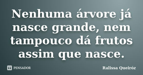 Nenhuma árvore já nasce grande, nem tampouco dá frutos assim que nasce.... Frase de Ralissa Queiroz.