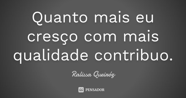 Quanto mais eu cresço com mais qualidade contribuo.... Frase de Ralissa Queiróz.