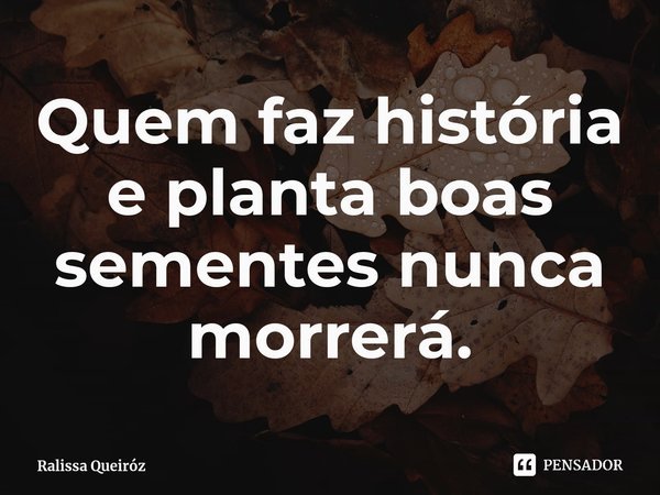 ⁠Quem faz história e planta boas sementes nunca morrerá.... Frase de Ralissa Queiróz.