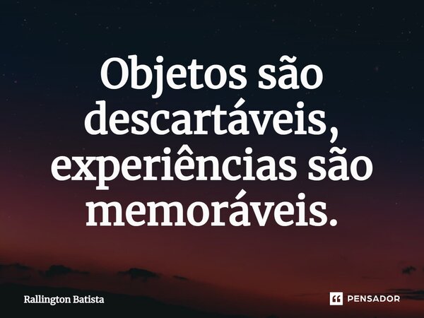 ⁠Objetos são descartáveis, experiências são memoráveis.... Frase de Rallington Batista.