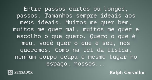 Entre passos curtos ou longos, passos. Tamanhos sempre ideais aos meus ideais. Muitos me quer bem, muitos me quer mal, muitos me quer e escolho o que quero. Que... Frase de Ralph Carvalho.