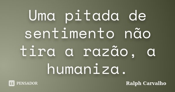 Uma pitada de sentimento não tira a razão, a humaniza.... Frase de Ralph Carvalho.