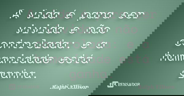 A vida é para ser vivida e não controlada: e a humanidade está ganha.... Frase de Ralph Ellison.