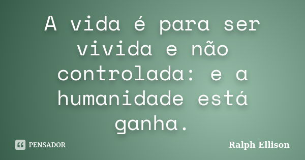 A vida é para ser vivida e não controlada: e a humanidade está ganha.... Frase de Ralph Ellison.