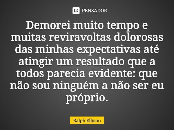⁠Demorei muito tempo e muitas reviravoltas dolorosas das minhas expectativas até atingir um resultado que a todos parecia evidente: que não sou ninguém a não se... Frase de Ralph Ellison.