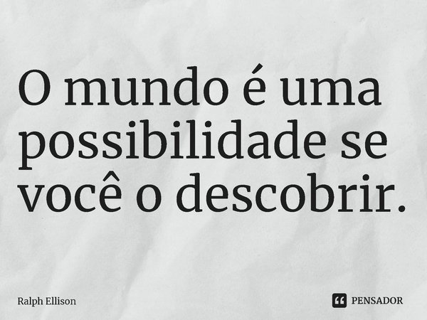 ⁠O mundo é uma possibilidade se você o descobrir.... Frase de Ralph Ellison.