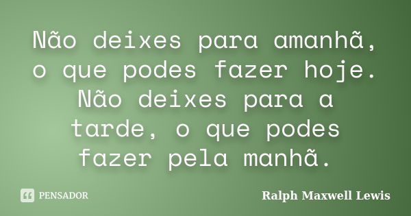 Não deixes para amanhã, o que podes fazer hoje. Não deixes para a tarde, o que podes fazer pela manhã.... Frase de Ralph Maxwell Lewis.