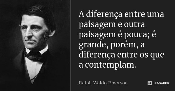 A diferença entre uma paisagem e outra paisagem é pouca; é grande, porém, a diferença entre os que a contemplam.... Frase de Ralph Waldo Emerson.
