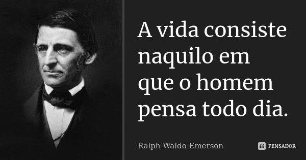 A vida consiste naquilo em que o homem pensa todo dia.... Frase de Ralph Waldo Emerson.