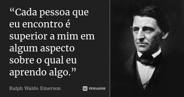 “Cada pessoa que eu encontro é superior a mim em algum aspecto sobre o qual eu aprendo algo.”... Frase de Ralph Waldo Emerson.