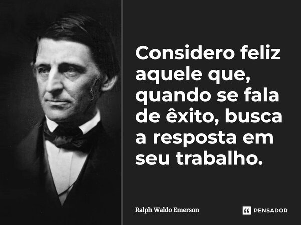 Considero feliz aquele que, quando se fala de êxito, busca a resposta em seu trabalho.... Frase de Ralph Waldo Emerson.