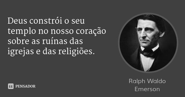 Deus constrói o seu templo no nosso coração sobre as ruínas das igrejas e das religiões.... Frase de Ralph Waldo Emerson.