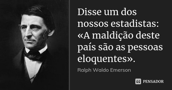 Disse um dos nossos estadistas: «A maldição deste país são as pessoas eloquentes».... Frase de Ralph Waldo Emerson.