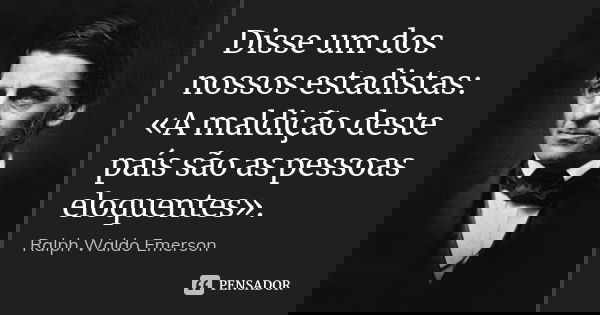 Disse um dos nossos estadistas: «A maldição deste país são as pessoas eloquentes».... Frase de Ralph Waldo Emerson.