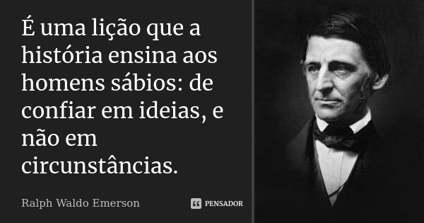 É uma lição que a história ensina aos homens sábios: de confiar em ideias, e não em circunstâncias.... Frase de Ralph Waldo Emerson.