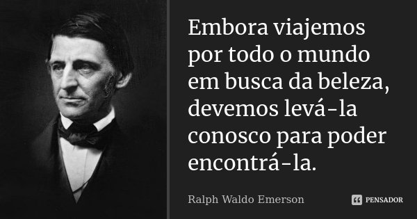 Embora viajemos por todo o mundo em busca da beleza, devemos levá-la conosco para poder encontrá-la.... Frase de Ralph Waldo Emerson.