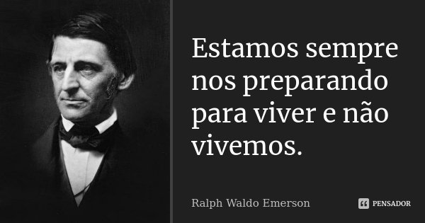 Estamos sempre nos preparando para viver e não vivemos.... Frase de Ralph Waldo Emerson.