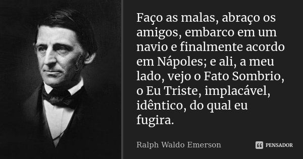 Faço as malas, abraço os amigos, embarco em um navio e finalmente acordo em Nápoles; e ali, a meu lado, vejo o Fato Sombrio, o Eu Triste, implacável, idêntico, ... Frase de Ralph Waldo Emerson.