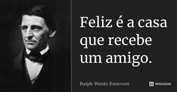 Feliz é a casa que recebe um amigo.... Frase de Ralph Waldo Emerson.