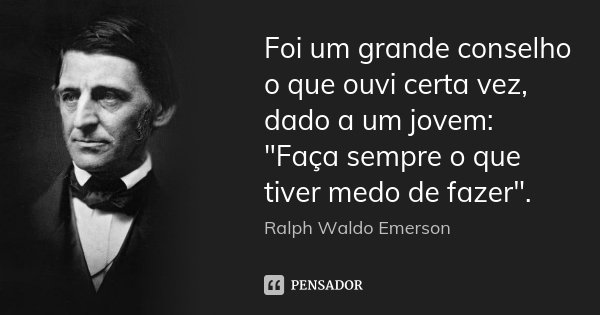 Foi um grande conselho o que ouvi certa vez, dado a um jovem: "Faça sempre o que tiver medo de fazer".... Frase de Ralph Waldo Emerson.