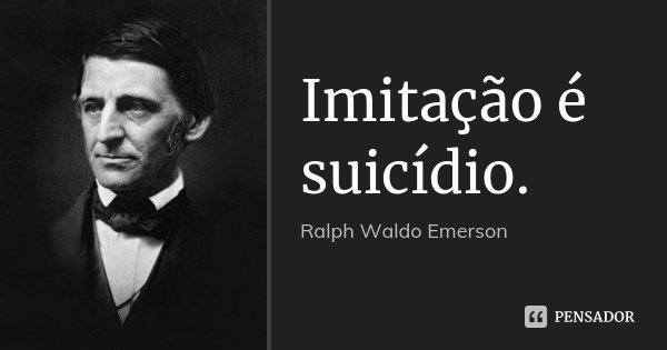 Imitação é suicídio.... Frase de Ralph Waldo Emerson.