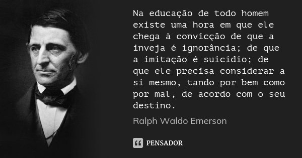 Na educação de todo homem existe uma hora em que ele chega à convicção de que a inveja é ignorância; de que a imitação é suicídio; de que ele precisa considerar... Frase de Ralph Waldo Emerson.