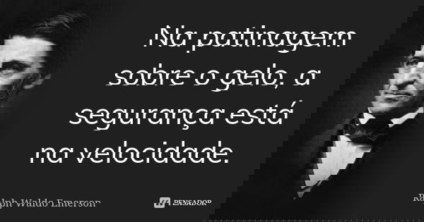 Na patinagem sobre o gelo, a segurança está na velocidade.... Frase de Ralph Waldo Emerson.