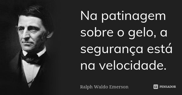 Na patinagem sobre o gelo, a segurança está na velocidade.... Frase de Ralph Waldo Emerson.