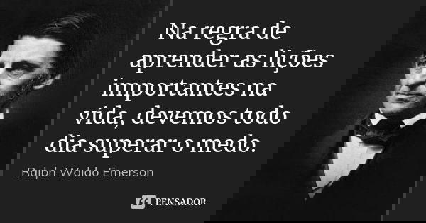 Na regra de aprender as lições importantes na vida, devemos todo dia superar o medo.... Frase de Ralph Waldo Emerson.