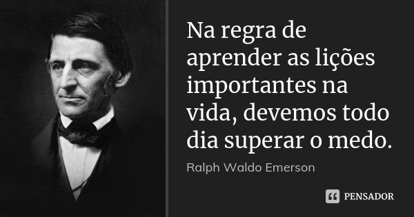 Na regra de aprender as lições importantes na vida, devemos todo dia superar o medo.... Frase de Ralph Waldo Emerson.