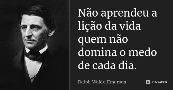 Não aprendeu a lição da vida quem não domina o medo de cada dia.... Frase de Ralph Waldo Emerson.