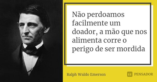 Não perdoamos facilmente um doador, a mão que nos alimenta corre o perigo de ser mordida... Frase de Ralph Waldo Emerson.