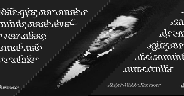 Não siga por onde o caminho pode levá-lo; em vez disso, siga por onde não há caminho e deixe uma trilha.... Frase de Ralph Waldo Emerson.