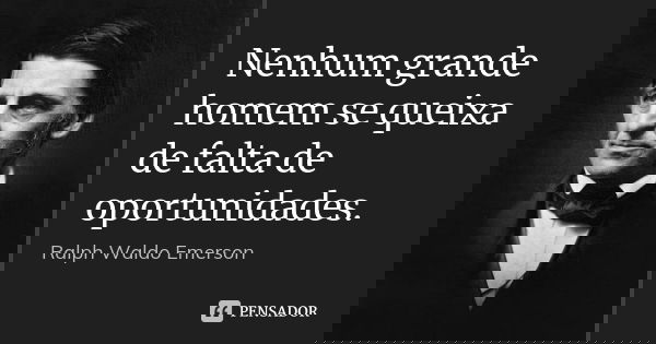 Nenhum grande homem se queixa de falta de oportunidades.... Frase de Ralph Waldo Emerson.