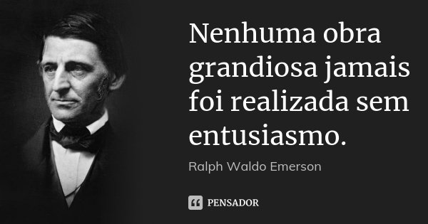 Nenhuma obra grandiosa jamais foi realizada sem entusiasmo.... Frase de Ralph Waldo Emerson.
