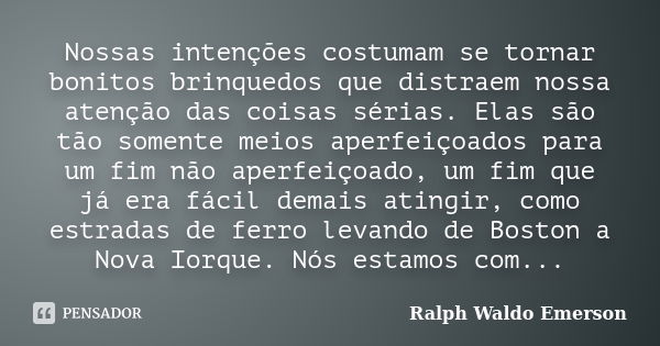 Nossas intenções costumam se tornar bonitos brinquedos que distraem nossa atenção das coisas sérias. Elas são tão somente meios aperfeiçoados para um fim não ap... Frase de Ralph Waldo Emerson.