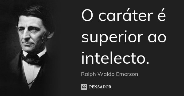O caráter é superior ao intelecto.... Frase de Ralph Waldo Emerson.